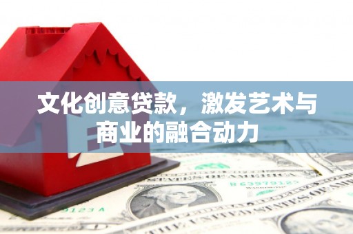 七里河文化创意贷款，激发艺术与商业的融合动力