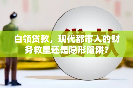 隆昌白领贷款，现代都市人的财务救星还是隐形陷阱？