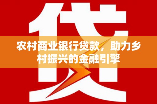 铜锣农村商业银行贷款，助力乡村振兴的金融引擎