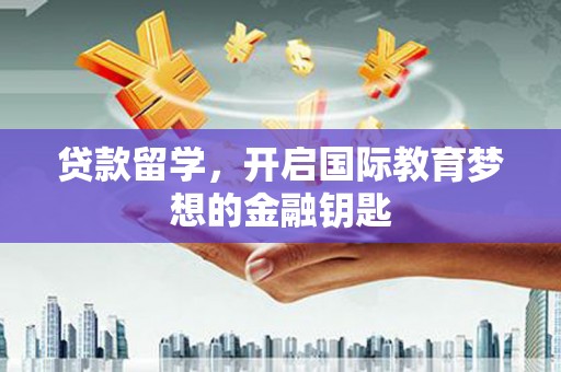 青浦贷款留学，开启国际教育梦想的金融钥匙