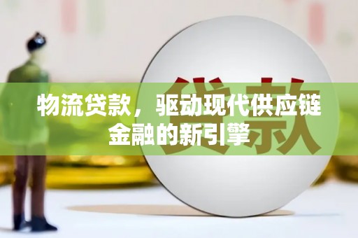 唐县物流贷款，驱动现代供应链金融的新引擎