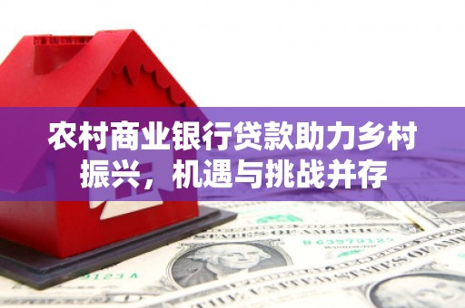 徐水农村商业银行贷款助力乡村振兴，机遇与挑战并存