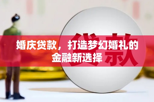 泸溪婚庆贷款，打造梦幻婚礼的金融新选择