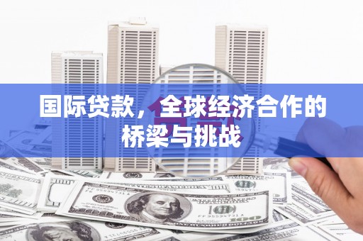 桑日国际贷款，全球经济合作的桥梁与挑战