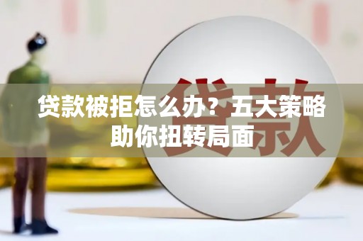 达拉特旗贷款被拒怎么办？五大策略助你扭转局面