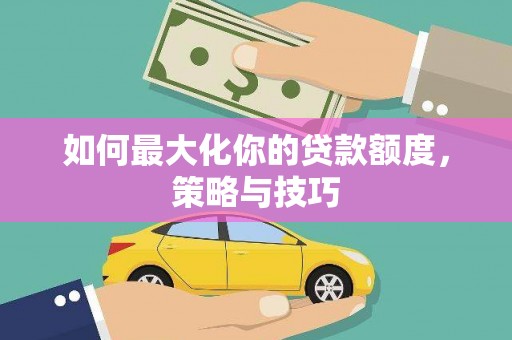 邯山如何最大化你的贷款额度，策略与技巧