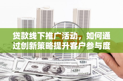 冕宁贷款线下推广活动，如何通过创新策略提升客户参与度