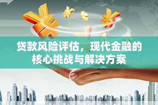 六横贷款风险评估，现代金融的核心挑战与解决方案