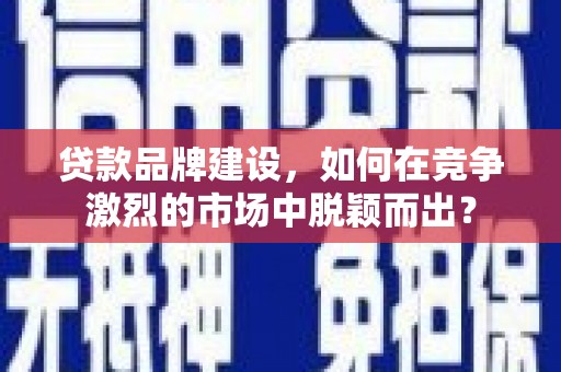 潜江贷款品牌建设，如何在竞争激烈的市场中脱颖而出？