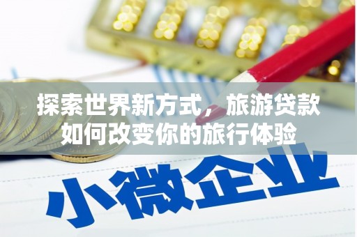 章丘探索世界新方式，旅游贷款如何改变你的旅行体验