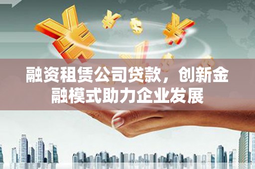 佳木斯融资租赁公司贷款，创新金融模式助力企业发展