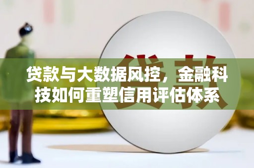 白河贷款与大数据风控，金融科技如何重塑信用评估体系
