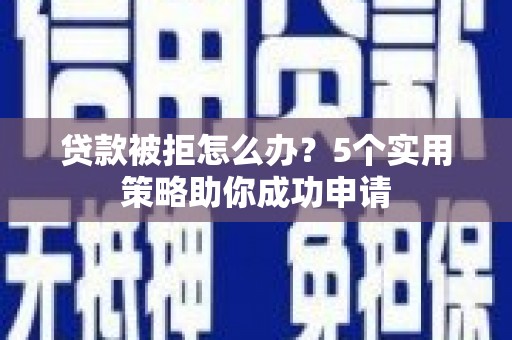 德庆贷款被拒怎么办？5个实用策略助你成功申请