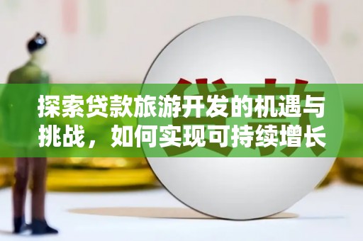 埌东探索贷款旅游开发的机遇与挑战，如何实现可持续增长