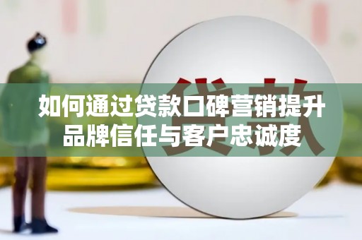 南丹如何通过贷款口碑营销提升品牌信任与客户忠诚度