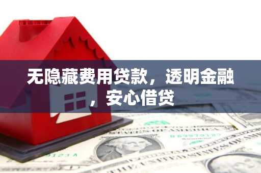 清河无隐藏费用贷款，透明金融，安心借贷