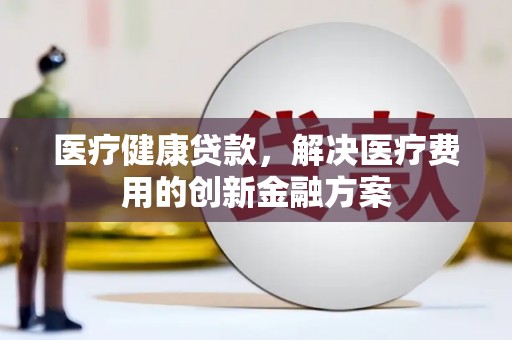 剑阁医疗健康贷款，解决医疗费用的创新金融方案
