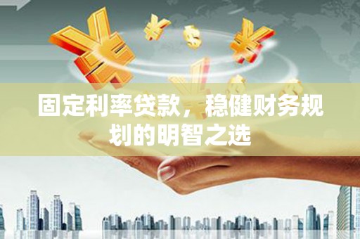 康保固定利率贷款，稳健财务规划的明智之选
