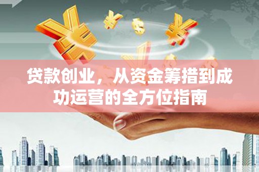 古丈贷款创业，从资金筹措到成功运营的全方位指南