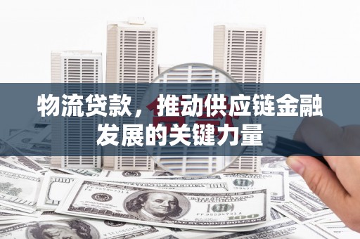 和县物流贷款，推动供应链金融发展的关键力量