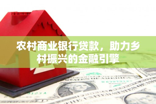 西螺农村商业银行贷款，助力乡村振兴的金融引擎