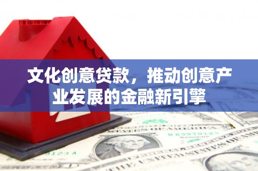 西乌旗文化创意贷款，推动创意产业发展的金融新引擎
