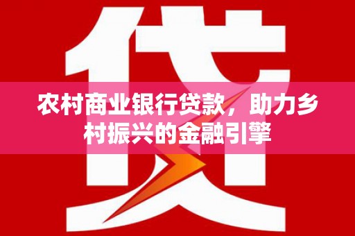 宁城农村商业银行贷款，助力乡村振兴的金融引擎