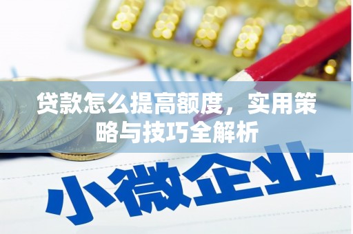 明溪贷款怎么提高额度，实用策略与技巧全解析