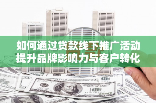 故城如何通过贷款线下推广活动提升品牌影响力与客户转化率