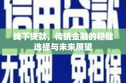 顺河线下贷款，传统金融的稳健选择与未来展望