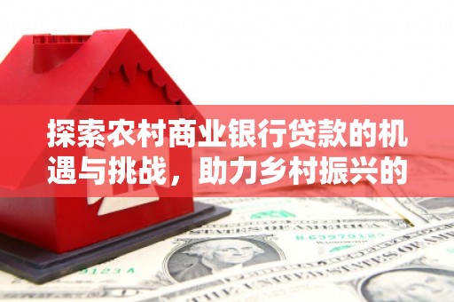 北塔探索农村商业银行贷款的机遇与挑战，助力乡村振兴的金融引擎