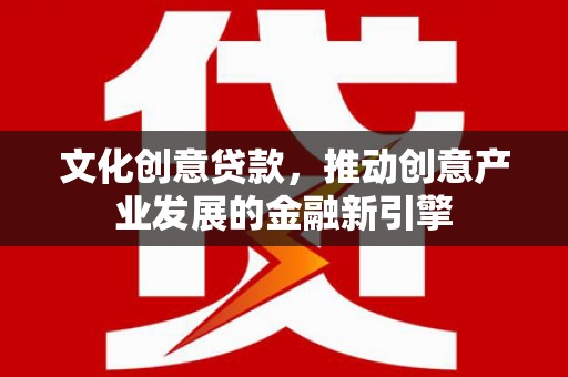 错那文化创意贷款，推动创意产业发展的金融新引擎