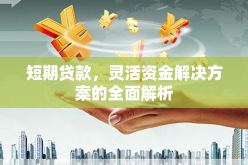 安化短期贷款，灵活资金解决方案的全面解析