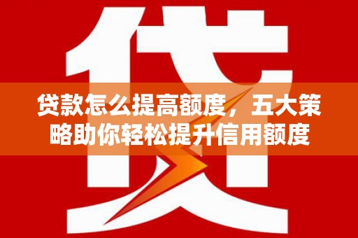 彬县贷款怎么提高额度，五大策略助你轻松提升信用额度