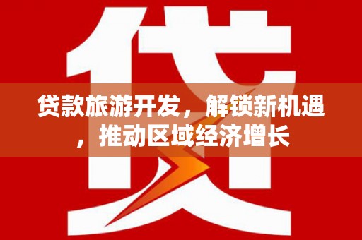 洮南贷款旅游开发，解锁新机遇，推动区域经济增长