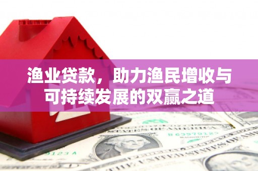 桐梓渔业贷款，助力渔民增收与可持续发展的双赢之道