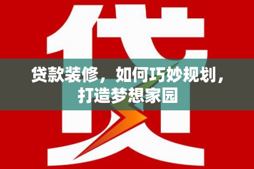 大竹贷款装修，如何巧妙规划，打造梦想家园