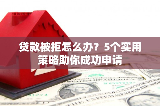 江北贷款被拒怎么办？5个实用策略助你成功申请